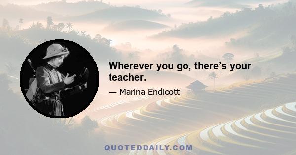 Wherever you go, there’s your teacher.