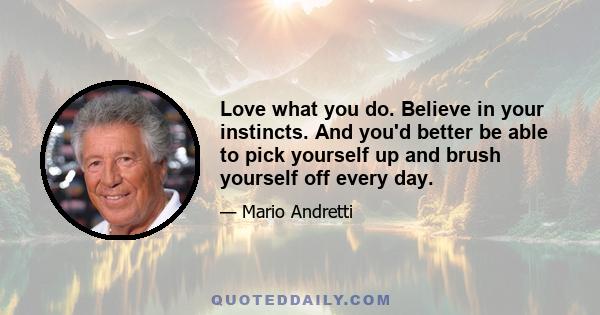 Love what you do. Believe in your instincts. And you'd better be able to pick yourself up and brush yourself off every day.