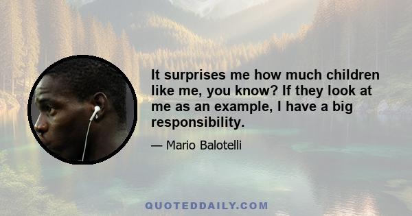 It surprises me how much children like me, you know? If they look at me as an example, I have a big responsibility.