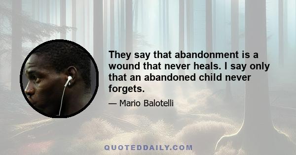 They say that abandonment is a wound that never heals. I say only that an abandoned child never forgets.