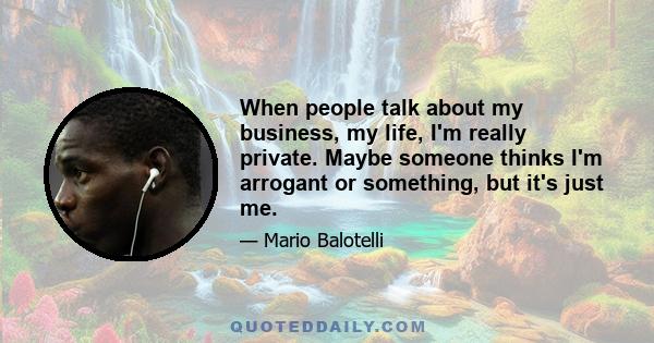 When people talk about my business, my life, I'm really private. Maybe someone thinks I'm arrogant or something, but it's just me.