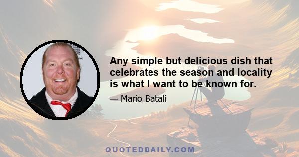 Any simple but delicious dish that celebrates the season and locality is what I want to be known for.