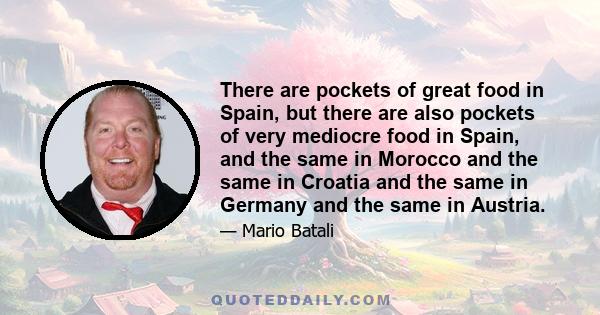 There are pockets of great food in Spain, but there are also pockets of very mediocre food in Spain, and the same in Morocco and the same in Croatia and the same in Germany and the same in Austria.