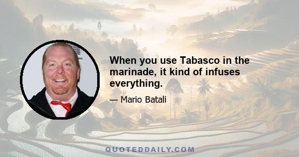 When you use Tabasco in the marinade, it kind of infuses everything.