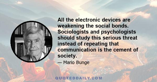 All the electronic devices are weakening the social bonds. Sociologists and psychologists should study this serious threat instead of repeating that communication is the cement of society.