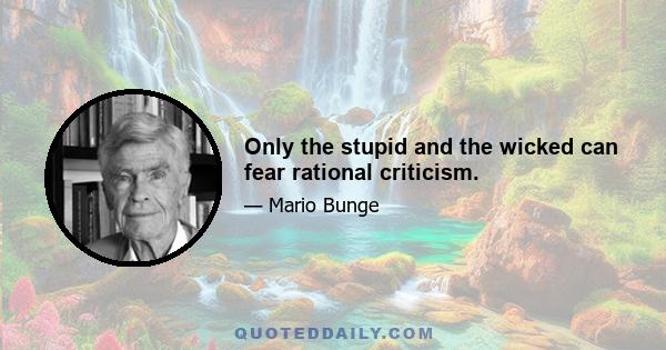 Only the stupid and the wicked can fear rational criticism.