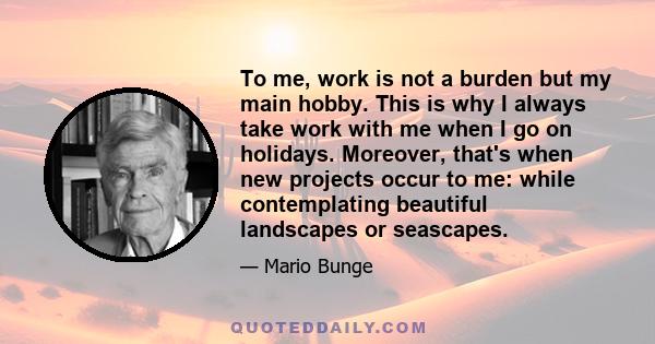 To me, work is not a burden but my main hobby. This is why I always take work with me when I go on holidays. Moreover, that's when new projects occur to me: while contemplating beautiful landscapes or seascapes.