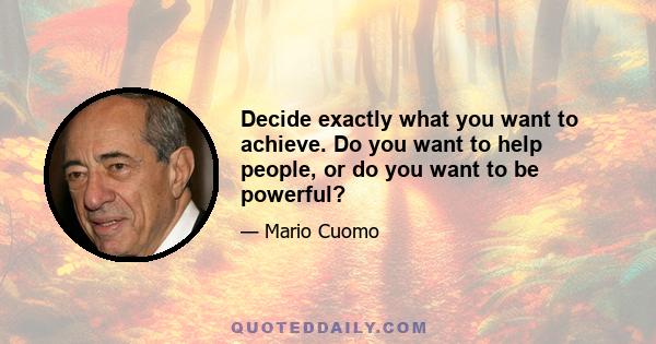 Decide exactly what you want to achieve. Do you want to help people, or do you want to be powerful?