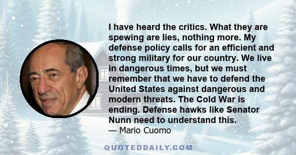 I have heard the critics. What they are spewing are lies, nothing more. My defense policy calls for an efficient and strong military for our country. We live in dangerous times, but we must remember that we have to