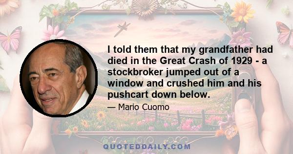 I told them that my grandfather had died in the Great Crash of 1929 - a stockbroker jumped out of a window and crushed him and his pushcart down below.