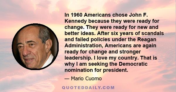 In 1960 Americans chose John F. Kennedy because they were ready for change. They were ready for new and better ideas. After six years of scandals and failed policies under the Reagan Administration, Americans are again