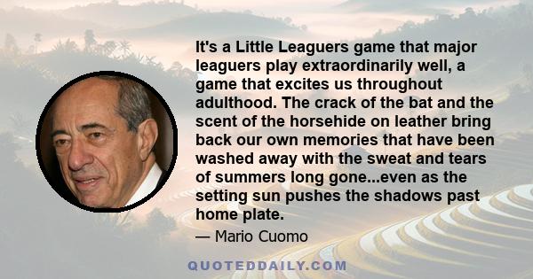 It's a Little Leaguers game that major leaguers play extraordinarily well, a game that excites us throughout adulthood. The crack of the bat and the scent of the horsehide on leather bring back our own memories that