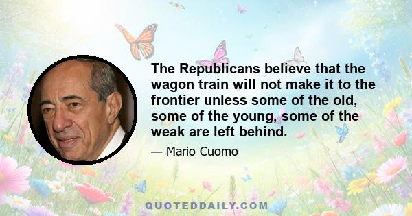 The Republicans believe that the wagon train will not make it to the frontier unless some of the old, some of the young, some of the weak are left behind.