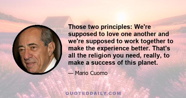 Those two principles: We're supposed to love one another and we're supposed to work together to make the experience better. That's all the religion you need, really, to make a success of this planet.