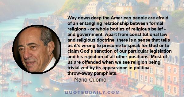 Way down deep the American people are afraid of an entangling relationship between formal religions - or whole bodies of religious belief - and government.