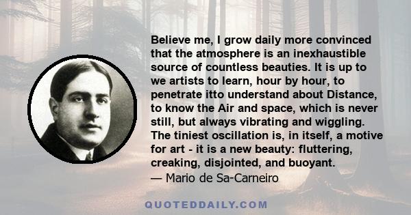 Believe me, I grow daily more convinced that the atmosphere is an inexhaustible source of countless beauties. It is up to we artists to learn, hour by hour, to penetrate itto understand about Distance, to know the Air