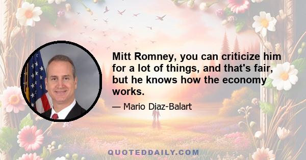 Mitt Romney, you can criticize him for a lot of things, and that's fair, but he knows how the economy works.