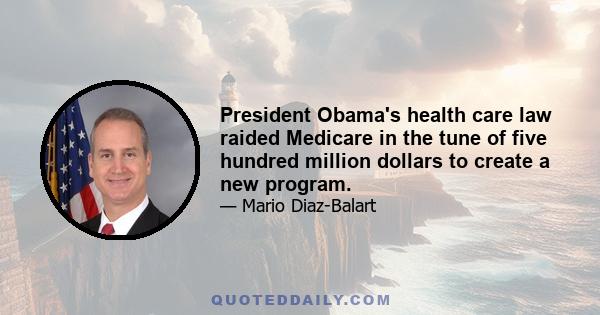 President Obama's health care law raided Medicare in the tune of five hundred million dollars to create a new program.