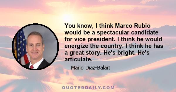 You know, I think Marco Rubio would be a spectacular candidate for vice president. I think he would energize the country. I think he has a great story. He's bright. He's articulate.