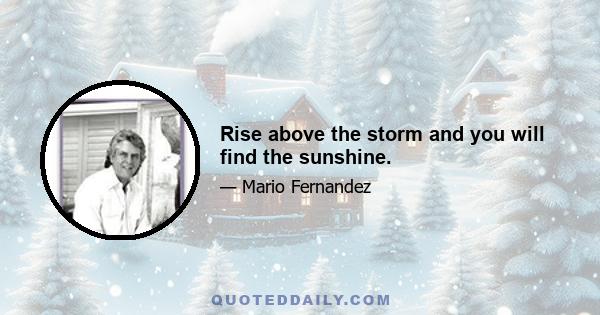 Rise above the storm and you will find the sunshine.