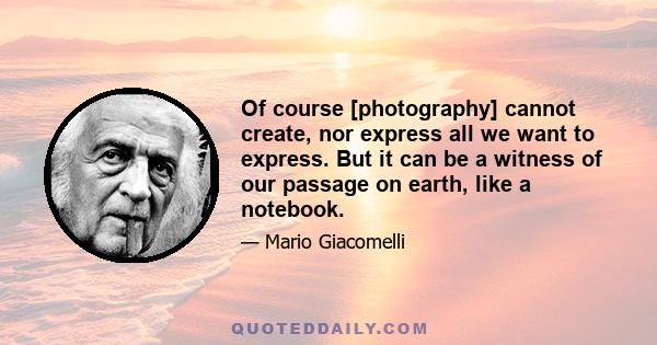 Of course [photography] cannot create, nor express all we want to express. But it can be a witness of our passage on earth, like a notebook.