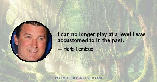 I can no longer play at a level I was accustomed to in the past.