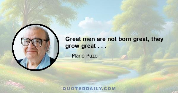 Great men are not born great, they grow great . . .