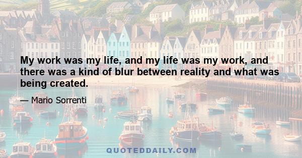 My work was my life, and my life was my work, and there was a kind of blur between reality and what was being created.