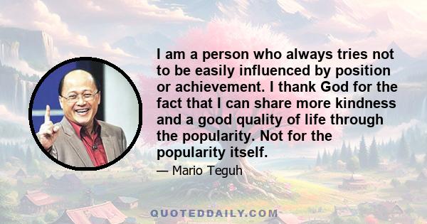 I am a person who always tries not to be easily influenced by position or achievement. I thank God for the fact that I can share more kindness and a good quality of life through the popularity. Not for the popularity