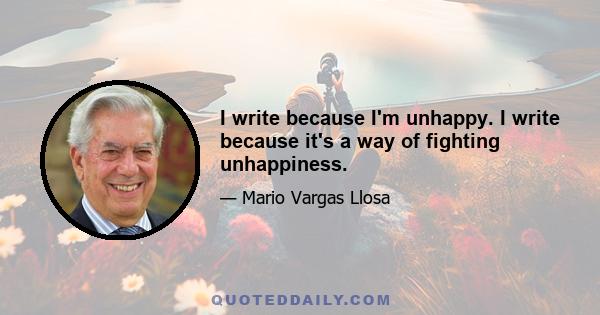 I write because I'm unhappy. I write because it's a way of fighting unhappiness.