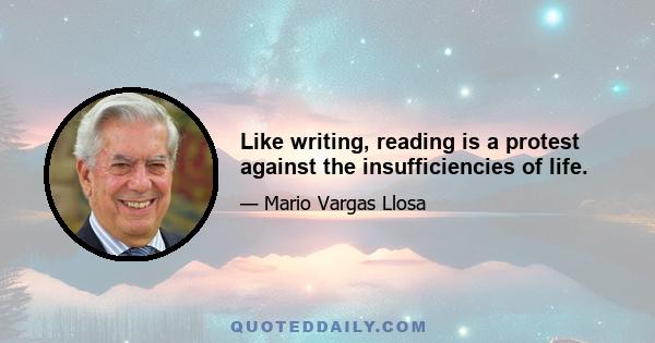 Like writing, reading is a protest against the insufficiencies of life.