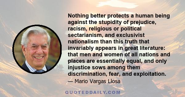 Nothing better protects a human being against the stupidity of prejudice, racism, religious or political sectarianism, and exclusivist nationalism than this truth that invariably appears in great literature: that men