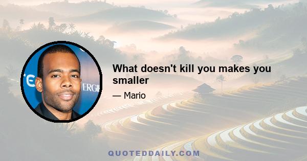 What doesn't kill you makes you smaller