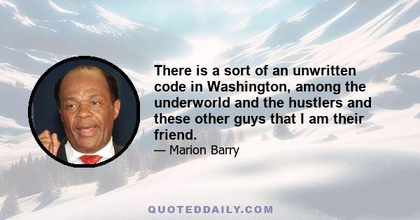 There is a sort of an unwritten code in Washington, among the underworld and the hustlers and these other guys that I am their friend.