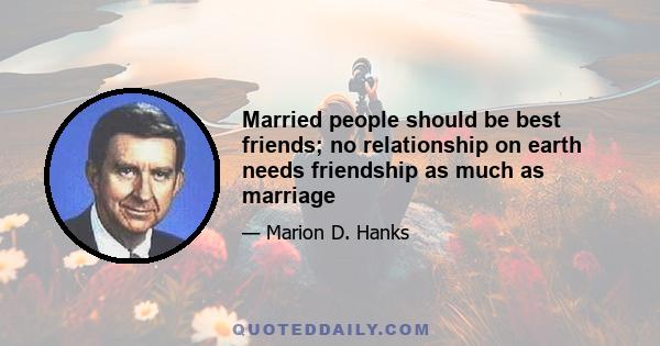 Married people should be best friends; no relationship on earth needs friendship as much as marriage