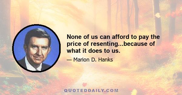 None of us can afford to pay the price of resenting...because of what it does to us.