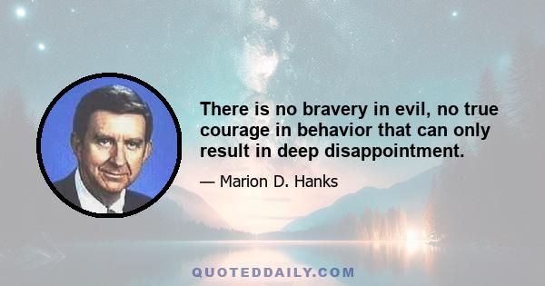 There is no bravery in evil, no true courage in behavior that can only result in deep disappointment.