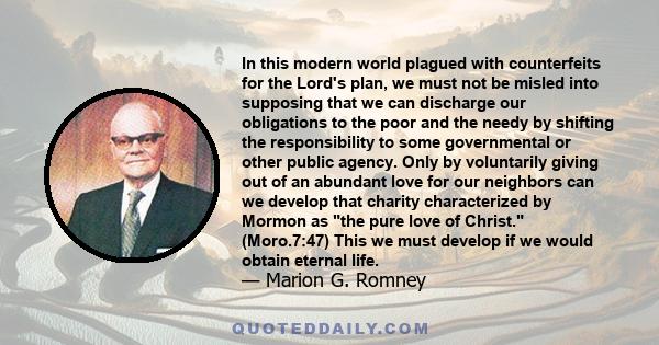 In this modern world plagued with counterfeits for the Lord's plan, we must not be misled into supposing that we can discharge our obligations to the poor and the needy by shifting the responsibility to some