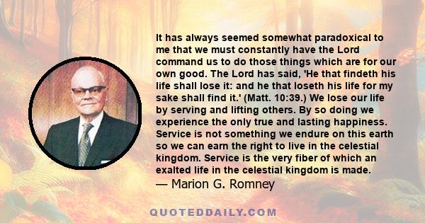 It has always seemed somewhat paradoxical to me that we must constantly have the Lord command us to do those things which are for our own good. The Lord has said, 'He that findeth his life shall lose it: and he that