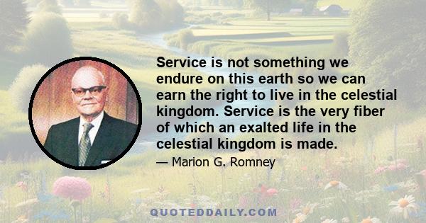 Service is not something we endure on this earth so we can earn the right to live in the celestial kingdom. Service is the very fiber of which an exalted life in the celestial kingdom is made.