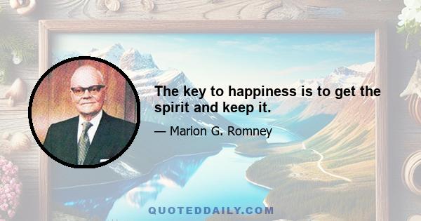 The key to happiness is to get the spirit and keep it.