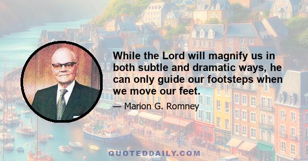 While the Lord will magnify us in both subtle and dramatic ways, he can only guide our footsteps when we move our feet.