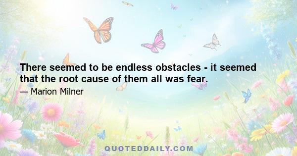 There seemed to be endless obstacles - it seemed that the root cause of them all was fear.