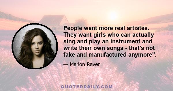 People want more real artistes. They want girls who can actually sing and play an instrument and write their own songs - that's not fake and manufactured anymore.