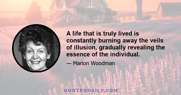 A life that is truly lived is constantly burning away the veils of illusion, gradually revealing the essence of the individual.