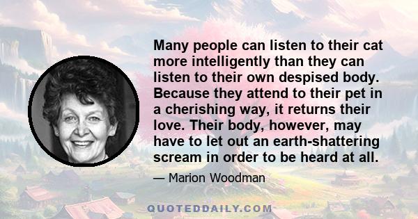 Many people can listen to their cat more intelligently than they can listen to their own despised body. Because they attend to their pet in a cherishing way, it returns their love. Their body, however, may have to let