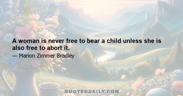 A woman is never free to bear a child unless she is also free to abort it.