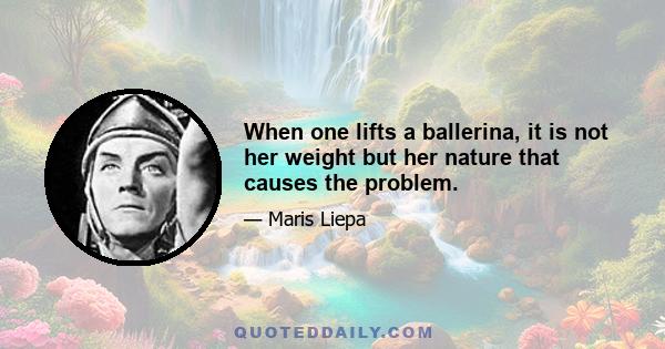 When one lifts a ballerina, it is not her weight but her nature that causes the problem.