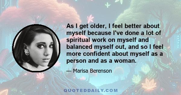 As I get older, I feel better about myself because I've done a lot of spiritual work on myself and balanced myself out, and so I feel more confident about myself as a person and as a woman.