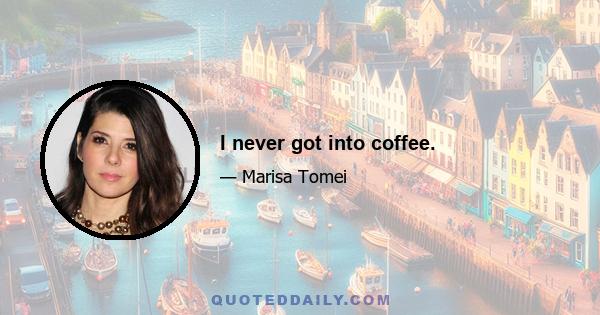 I never got into coffee.